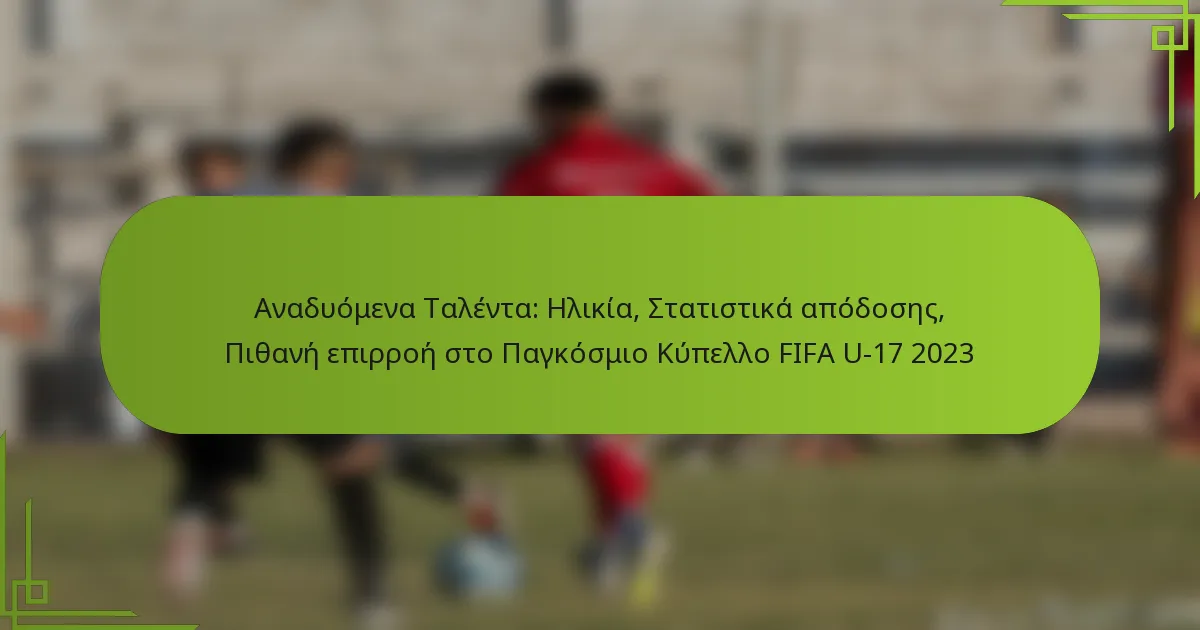 Αναδυόμενα Ταλέντα: Ηλικία, Στατιστικά απόδοσης, Πιθανή επιρροή στο Παγκόσμιο Κύπελλο FIFA U-17 2023