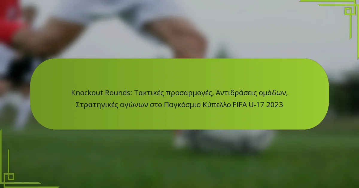 Knockout Rounds: Τακτικές προσαρμογές, Αντιδράσεις ομάδων, Στρατηγικές αγώνων στο Παγκόσμιο Κύπελλο FIFA U-17 2023