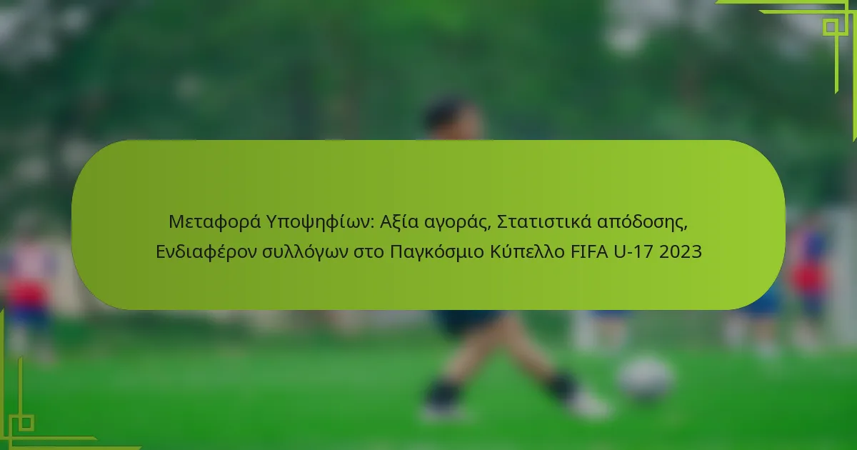 Μεταφορά Υποψηφίων: Αξία αγοράς, Στατιστικά απόδοσης, Ενδιαφέρον συλλόγων στο Παγκόσμιο Κύπελλο FIFA U-17 2023