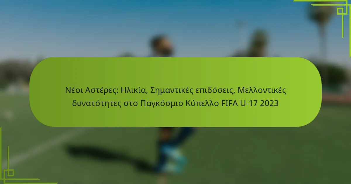 Νέοι Αστέρες: Ηλικία, Σημαντικές επιδόσεις, Μελλοντικές δυνατότητες στο Παγκόσμιο Κύπελλο FIFA U-17 2023