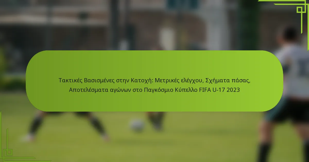 Τακτικές Βασισμένες στην Κατοχή: Μετρικές ελέγχου, Σχήματα πάσας, Αποτελέσματα αγώνων στο Παγκόσμιο Κύπελλο FIFA U-17 2023