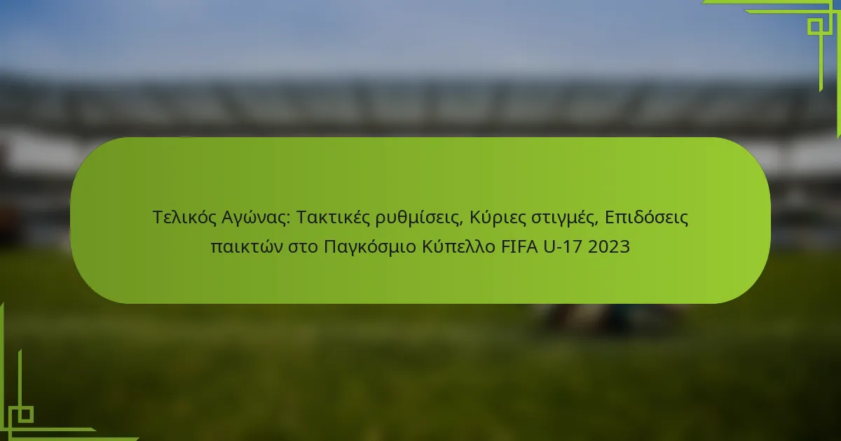 Τελικός Αγώνας: Τακτικές ρυθμίσεις, Κύριες στιγμές, Επιδόσεις παικτών στο Παγκόσμιο Κύπελλο FIFA U-17 2023