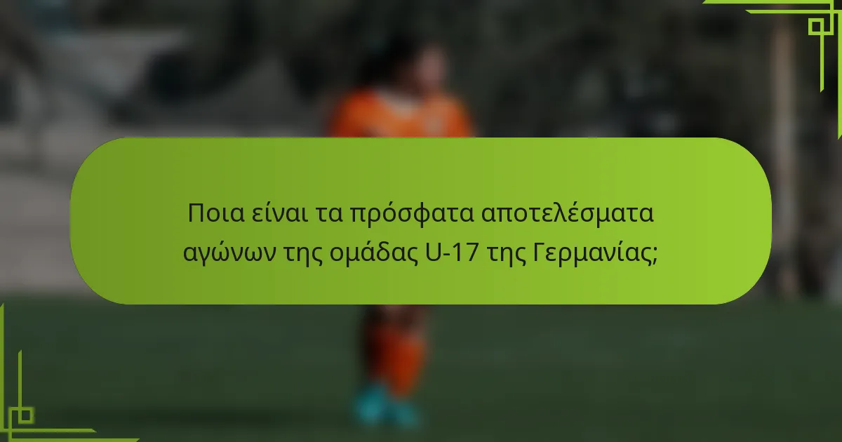 Ποια είναι τα πρόσφατα αποτελέσματα αγώνων της ομάδας U-17 της Γερμανίας;