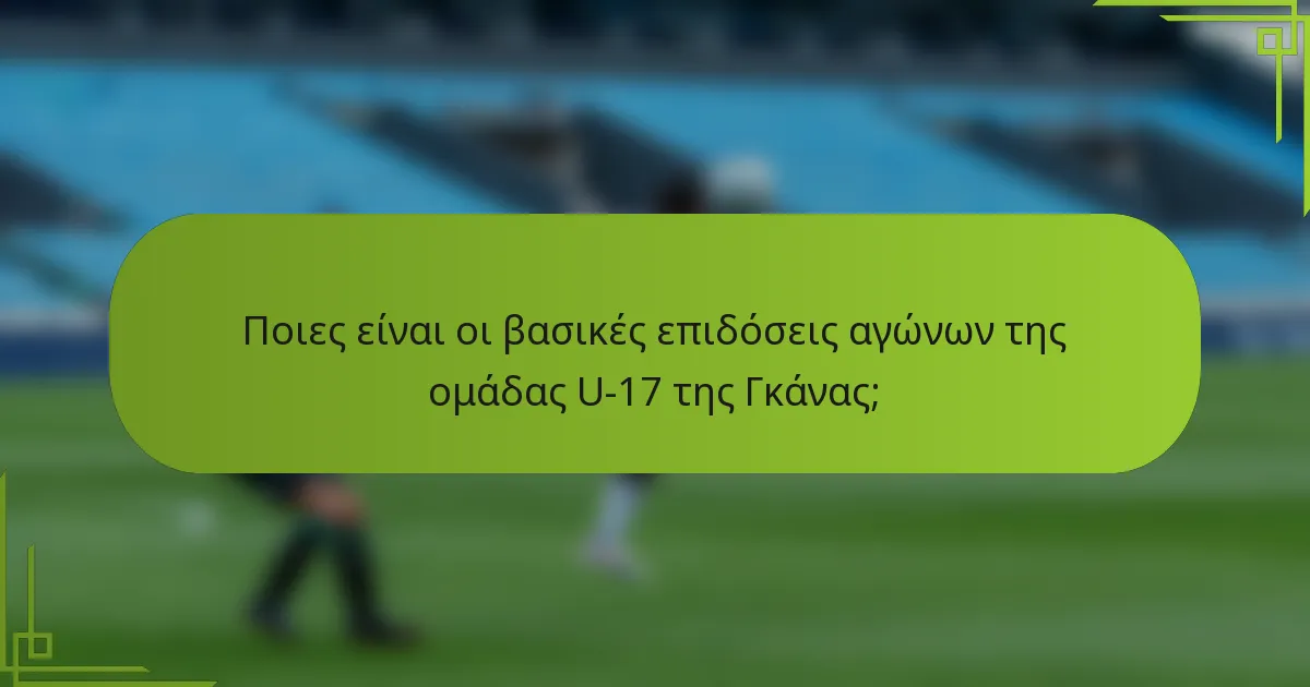 Ποιες είναι οι βασικές επιδόσεις αγώνων της ομάδας U-17 της Γκάνας;