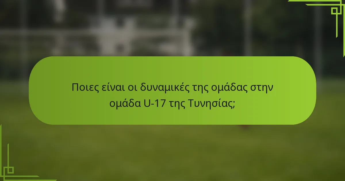 Ποιες είναι οι δυναμικές της ομάδας στην ομάδα U-17 της Τυνησίας;