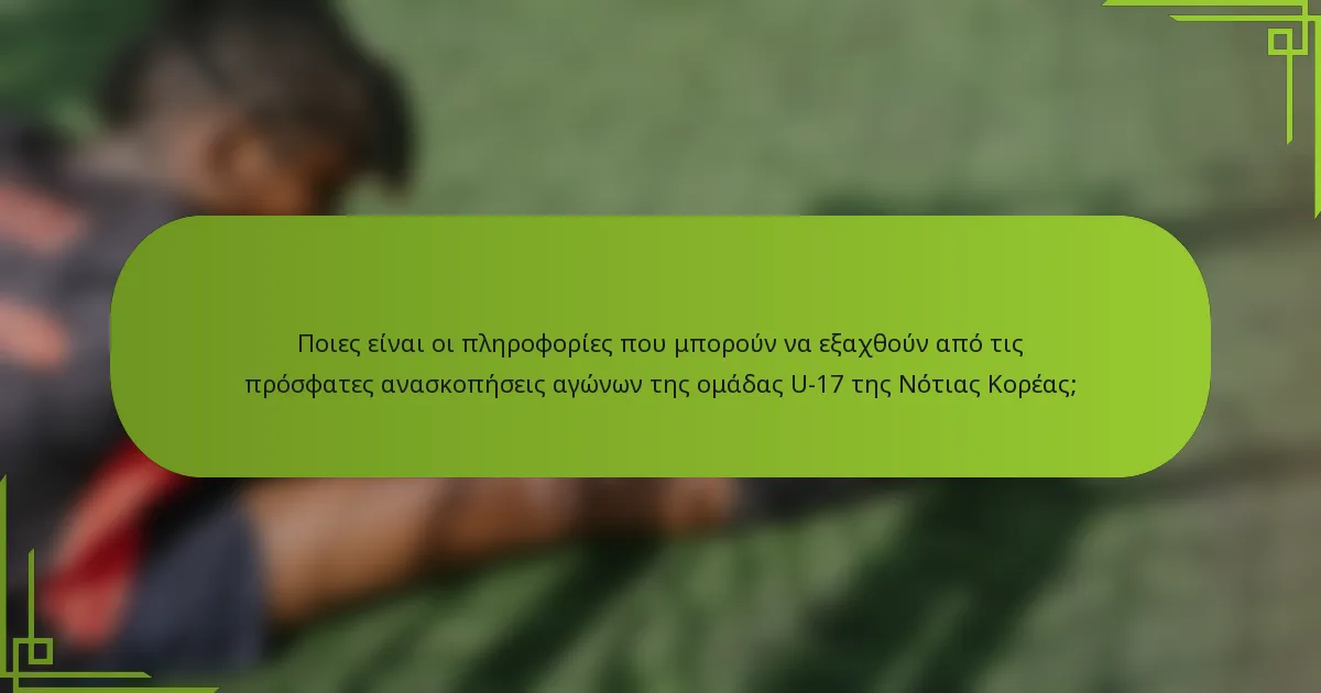 Ποιες είναι οι πληροφορίες που μπορούν να εξαχθούν από τις πρόσφατες ανασκοπήσεις αγώνων της ομάδας U-17 της Νότιας Κορέας;