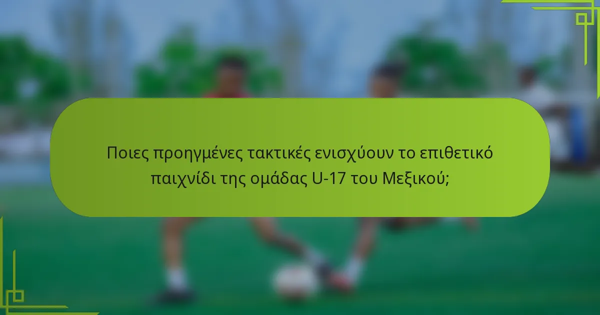 Ποιες προηγμένες τακτικές ενισχύουν το επιθετικό παιχνίδι της ομάδας U-17 του Μεξικού;