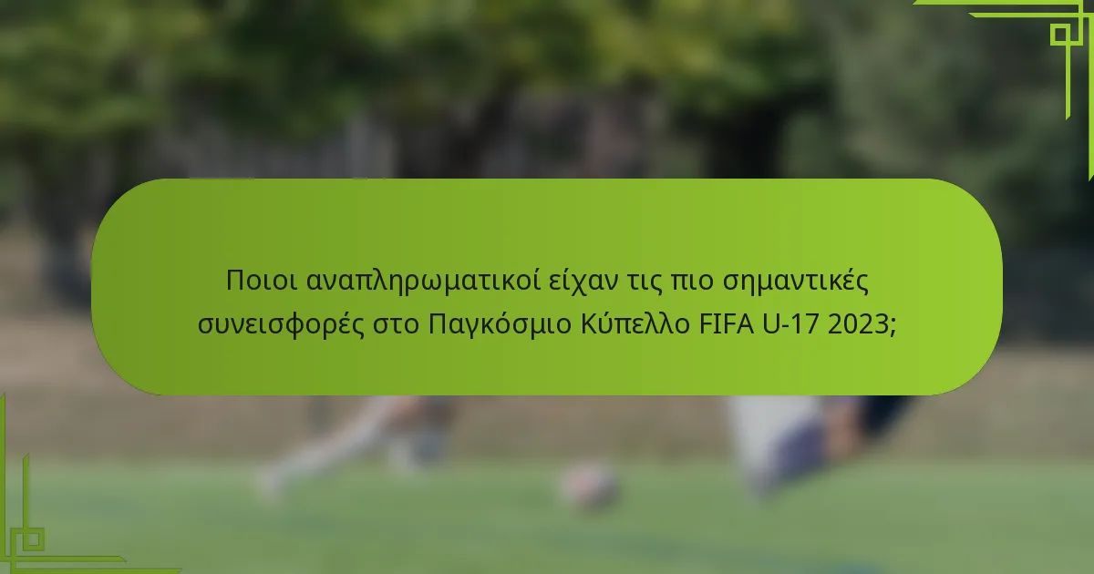Ποιοι αναπληρωματικοί είχαν τις πιο σημαντικές συνεισφορές στο Παγκόσμιο Κύπελλο FIFA U-17 2023;