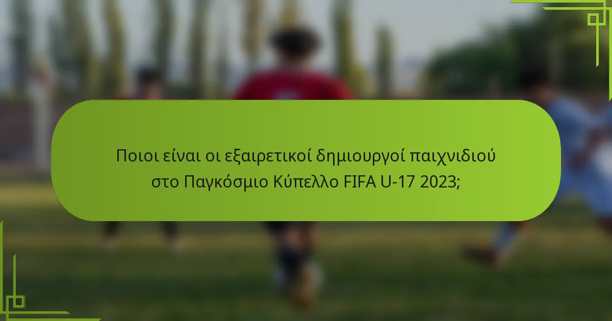 Ποιοι είναι οι εξαιρετικοί δημιουργοί παιχνιδιού στο Παγκόσμιο Κύπελλο FIFA U-17 2023;